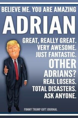 Cover of Funny Trump Journal - Believe Me. You Are Amazing Adrian Great, Really Great. Very Awesome. Just Fantastic. Other Adrians? Real Losers. Total Disasters. Ask Anyone. Funny Trump Gift Journal