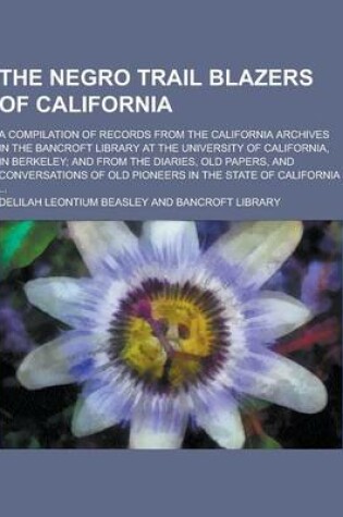 Cover of The Negro Trail Blazers of California; A Compilation of Records from the California Archives in the Bancroft Library at the University of California,