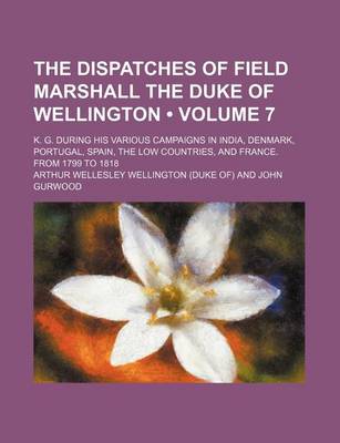 Book cover for The Dispatches of Field Marshall the Duke of Wellington (Volume 7 ); K. G. During His Various Campaigns in India, Denmark, Portugal, Spain, the Low Co