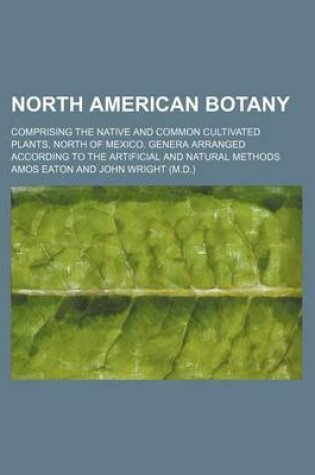 Cover of North American Botany; Comprising the Native and Common Cultivated Plants, North of Mexico. Genera Arranged According to the Artificial and Natural Methods