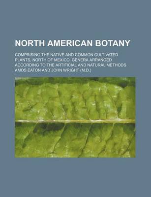 Book cover for North American Botany; Comprising the Native and Common Cultivated Plants, North of Mexico. Genera Arranged According to the Artificial and Natural Methods