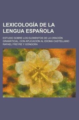 Cover of Lexicologia de La Lengua Espanola; Estudio Sobre Los Elementos de La Oracion Gramatical, Con Aplicacion Al Idioma Castellano