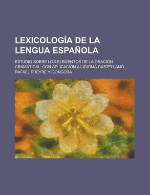 Book cover for Lexicologia de La Lengua Espanola; Estudio Sobre Los Elementos de La Oracion Gramatical, Con Aplicacion Al Idioma Castellano