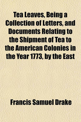 Book cover for Tea Leaves, Being a Collection of Letters, and Documents Relating to the Shipment of Tea to the American Colonies in the Year 1773, by the East