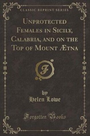 Cover of Unprotected Females in Sicily, Calabria, and on the Top of Mount Ætna (Classic Reprint)