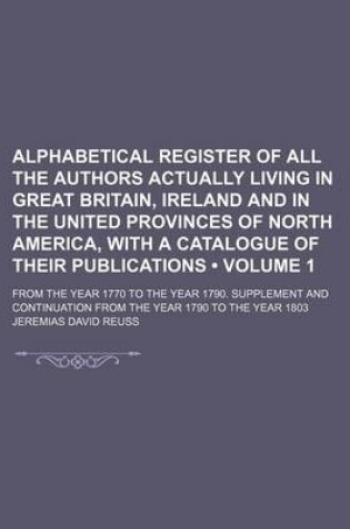 Cover of Alphabetical Register of All the Authors Actually Living in Great Britain, Ireland and in the United Provinces of North America, with a Catalogue of Their Publications (Volume 1); From the Year 1770 to the Year 1790. Supplement and Continuation from the y