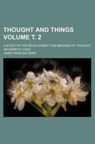 Cover of Thought and Things Volume . 2; A Study of the Development and Meaning of Thought, or Genetic Logic