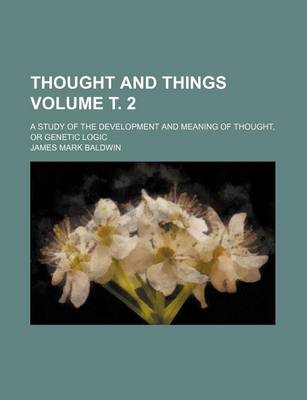 Book cover for Thought and Things Volume . 2; A Study of the Development and Meaning of Thought, or Genetic Logic