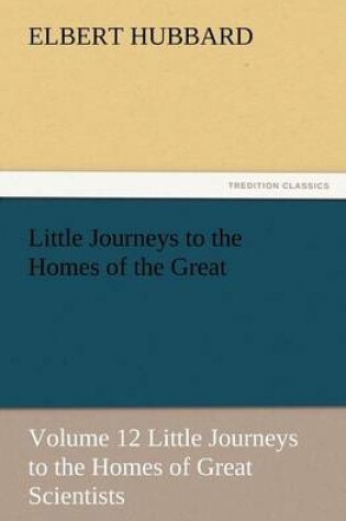 Cover of Little Journeys to the Homes of the Great - Volume 12 Little Journeys to the Homes of Great Scientists