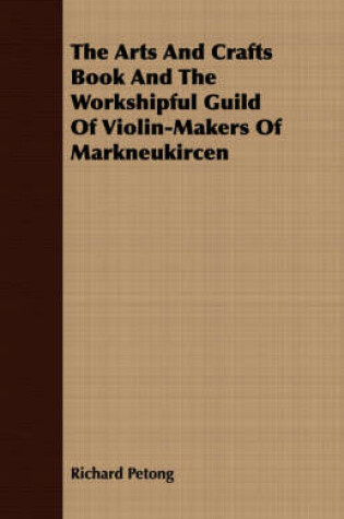 Cover of The Arts And Crafts Book And The Workshipful Guild Of Violin-Makers Of Markneukircen