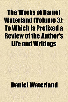 Book cover for The Works of Daniel Waterland (Volume 3); To Which Is Prefixed a Review of the Author's Life and Writings