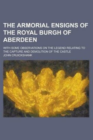 Cover of The Armorial Ensigns of the Royal Burgh of Aberdeen; With Some Observations on the Legend Relating to the Capture and Demolition of the Castle