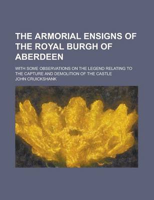 Book cover for The Armorial Ensigns of the Royal Burgh of Aberdeen; With Some Observations on the Legend Relating to the Capture and Demolition of the Castle