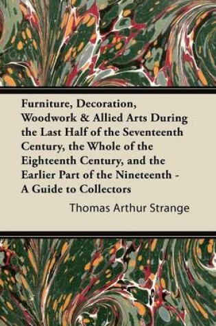 Cover of Furniture, Decoration, Woodwork & Allied Arts During the Last Half of the Seventeenth Century, the Whole of the Eighteenth Century, and the Earlier Part of the Nineteenth - A Guide to Collectors