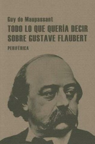 Cover of Todo Lo Que Queria Decir Sobre Gustave Flaubert