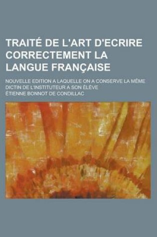 Cover of Traite de L'Art D'Ecrire Correctement La Langue Francaise; Nouvelle Edition a Laquelle on a Conserve La Meme Dictin de L'Instituteur a Son Eleve