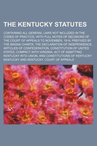 Cover of The Kentucky Statutes; Containing All General Laws Not Included in the Codes of Practice, with Full Notes of Decisions of the Court of Appeals to Nove