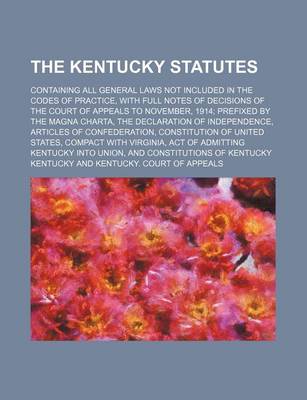 Book cover for The Kentucky Statutes; Containing All General Laws Not Included in the Codes of Practice, with Full Notes of Decisions of the Court of Appeals to Nove