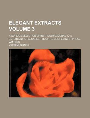 Book cover for Elegant Extracts Volume 3; A Copious Selection of Instructive, Moral, and Entertaining Passages, from the Most Eminent Prose Writers