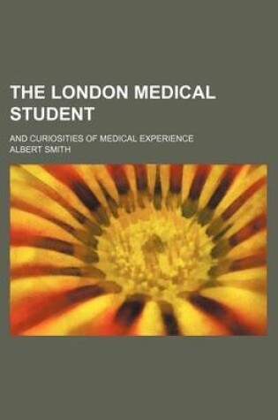 Cover of The London Medical Student; And Curiosities of Medical Experience