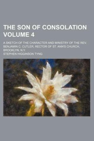 Cover of The Son of Consolation Volume 4; A Sketch of the Character and Ministry of the REV. Benjamin C. Cutler, Rector of St. Ann's Church, Brooklyn, N.Y.