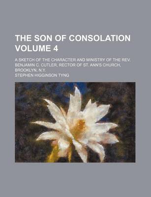 Book cover for The Son of Consolation Volume 4; A Sketch of the Character and Ministry of the REV. Benjamin C. Cutler, Rector of St. Ann's Church, Brooklyn, N.Y.