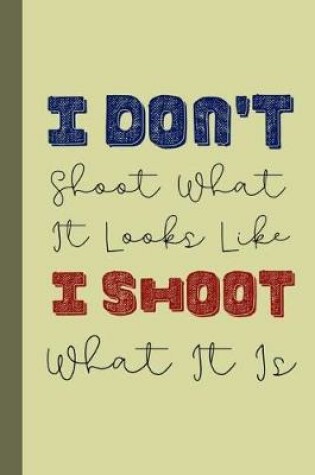 Cover of I Don't Shoot What It Looks Like I Shoot What It Is