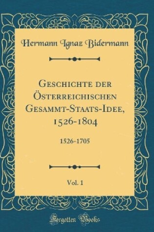 Cover of Geschichte Der OEsterreichischen Gesammt-Staats-Idee, 1526-1804, Vol. 1