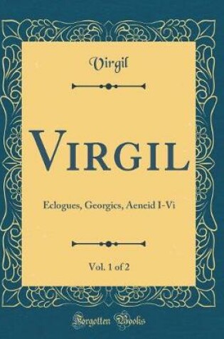 Cover of Virgil, Vol. 1 of 2: Eclogues, Georgics, Aeneid I-Vi (Classic Reprint)