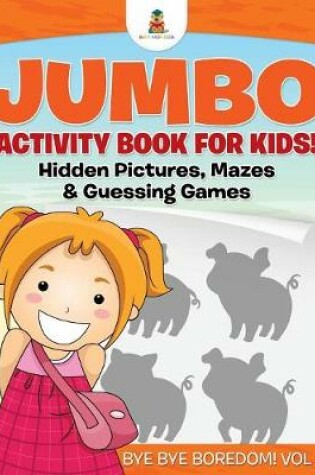 Cover of Jumbo Activity Book for Kids! Hidden Pictures, Mazes & Guessing Games Bye Bye Boredom! Vol 2