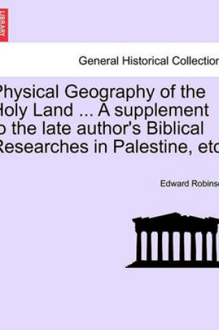 Cover of Physical Geography of the Holy Land ... a Supplement to the Late Author's Biblical Researches in Palestine, Etc.