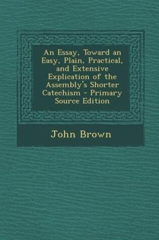 Cover of An Essay, Toward an Easy, Plain, Practical, and Extensive Explication of the Assembly's Shorter Catechism