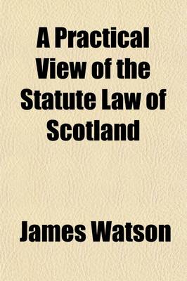 Book cover for Practical View of the Statute Law of Scotland; From the Year MCCCCXXIV, to the Close of the Session of Parliament MDCCCXXVII, in a Series of Titles