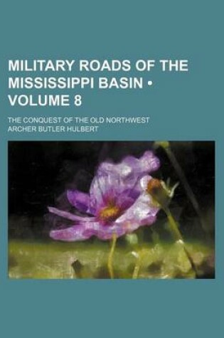 Cover of Military Roads of the Mississippi Basin (Volume 8); The Conquest of the Old Northwest