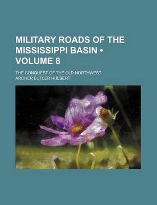 Book cover for Military Roads of the Mississippi Basin (Volume 8); The Conquest of the Old Northwest