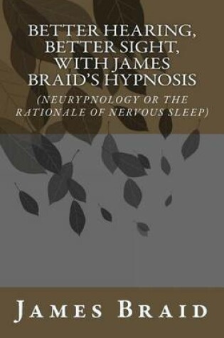 Cover of Better Hearing, better Sight with Braid's Hypnosis (NEURYPNOLOGY OR THE RATIONALE OF NERVOUS SLEEP)