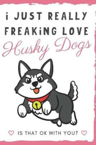 Cover of I Just Really Freaking Love Husky Dogs. Is That OK With You?