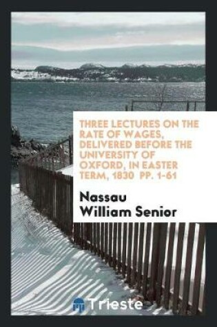 Cover of Three Lectures on the Rate of Wages, Delivered Before the University of Oxford, in Easter Term, 1830 Pp. 1-61