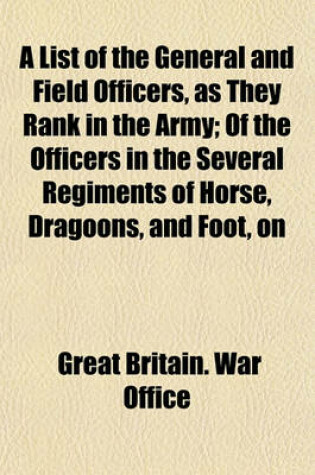 Cover of A List of the General and Field Officers, as They Rank in the Army; Of the Officers in the Several Regiments of Horse, Dragoons, and Foot, on