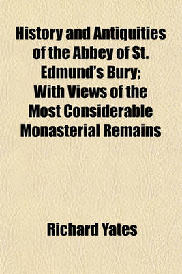 Book cover for History and Antiquities of the Abbey of St. Edmund's Bury; With Views of the Most Considerable Monasterial Remains