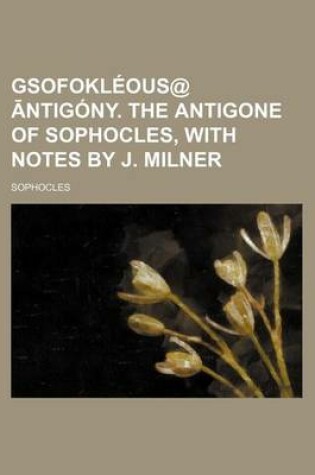 Cover of Gsofokleous@ Ntigony. the Antigone of Sophocles, with Notes by J. Milner