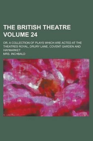 Cover of The British Theatre; Or, a Collection of Plays Which Are Acted at the Theatres Royal, Drury Lane, Covent Garden and Haymarket Volume 24