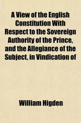 Cover of A View of the English Constitution with Respect to the Sovereign Authority of the Prince, and the Allegiance of the Subject, in Vindication of