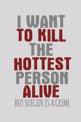 Book cover for I Want To Kill The Hottest Person Alive But Suicide Is A Crime