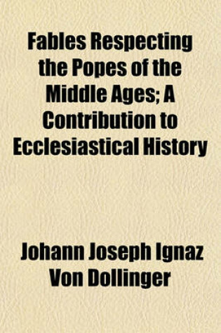 Cover of Fables Respecting the Popes of the Middle Ages; A Contribution to Ecclesiastical History