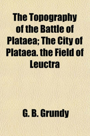 Cover of The Topography of the Battle of Plataea; The City of Plataea. the Field of Leuctra