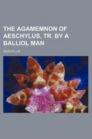 Cover of The Agamemnon of Aeschylus, Tr. by a Balliol Man