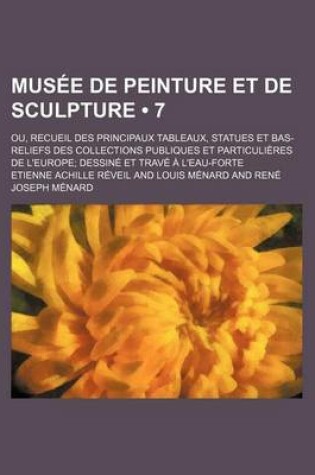 Cover of Musee de Peinture Et de Sculpture (7); Ou, Recueil Des Principaux Tableaux, Statues Et Bas-Reliefs Des Collections Publiques Et Particulieres de L'Eur