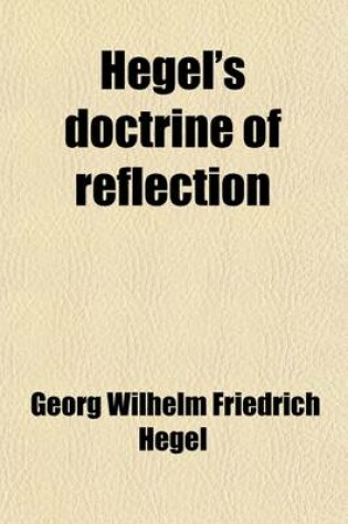 Cover of Hegel's Doctrine of Reflection; Being a Paraphrase and a Commentary Interpolated Into the Text of the Second Volume of Hegel's Larger Logic, Treating of "Essence."