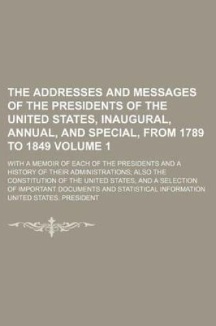 Cover of The Addresses and Messages of the Presidents of the United States, Inaugural, Annual, and Special, from 1789 to 1849 Volume 1; With a Memoir of Each of the Presidents and a History of Their Administrations Also the Constitution of the United States, and a